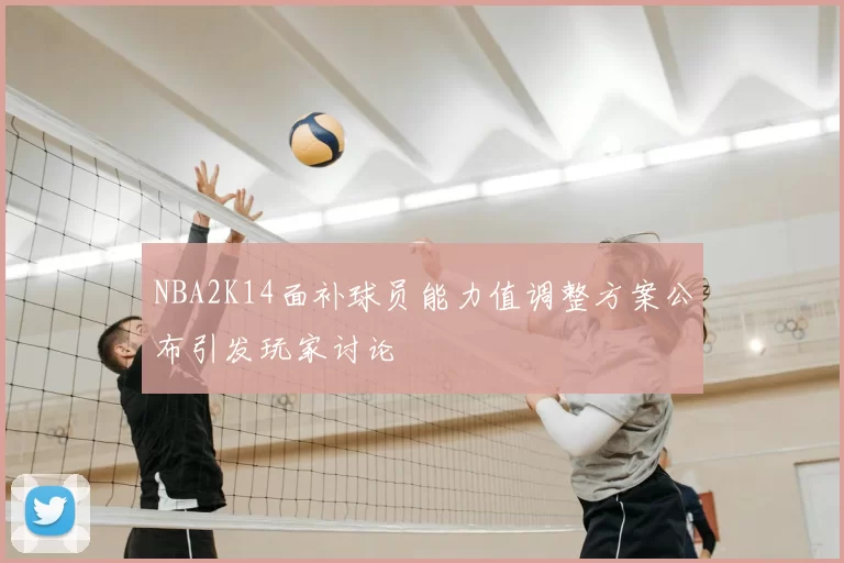 NBA2K14面补球员能力值调整方案公布引发玩家讨论