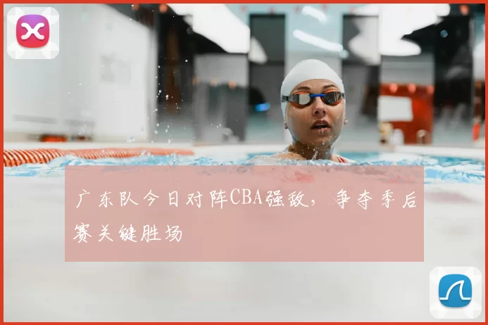 广东队今日对阵CBA强敌，争夺季后赛关键胜场