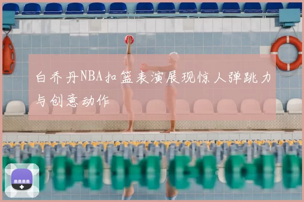 白乔丹NBA扣篮表演展现惊人弹跳力与创意动作