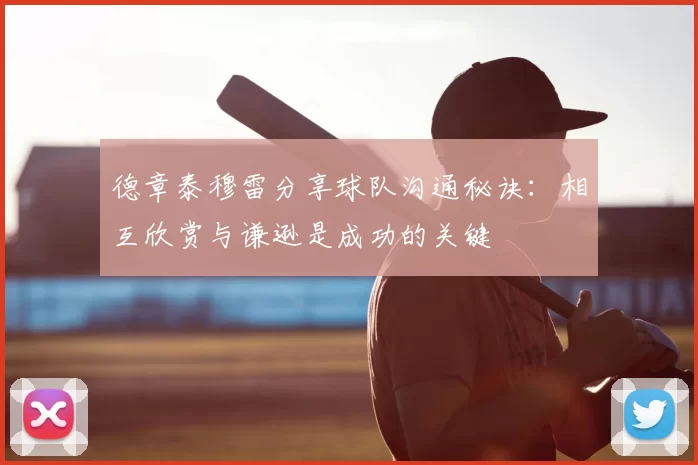 德章泰穆雷分享球队沟通秘诀：相互欣赏与谦逊是成功的关键