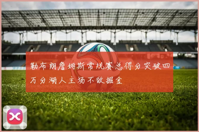 勒布朗詹姆斯常规赛总得分突破四万分湖人主场不敌掘金
