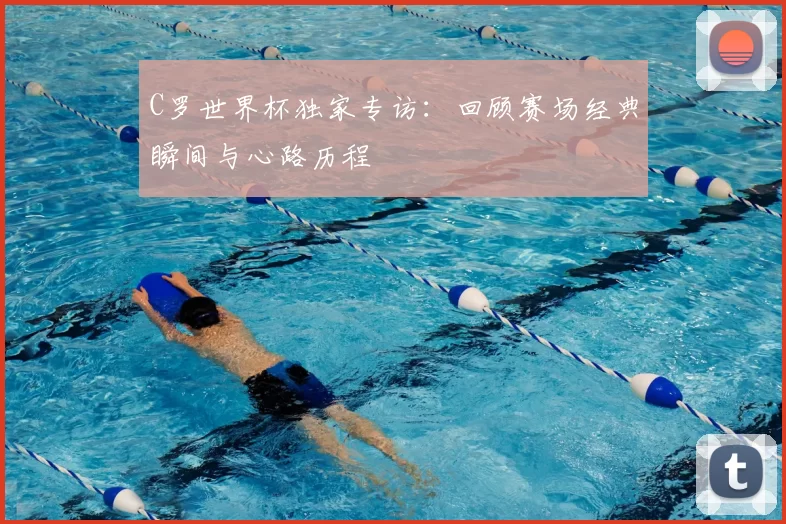 C罗世界杯独家专访：回顾赛场经典瞬间与心路历程