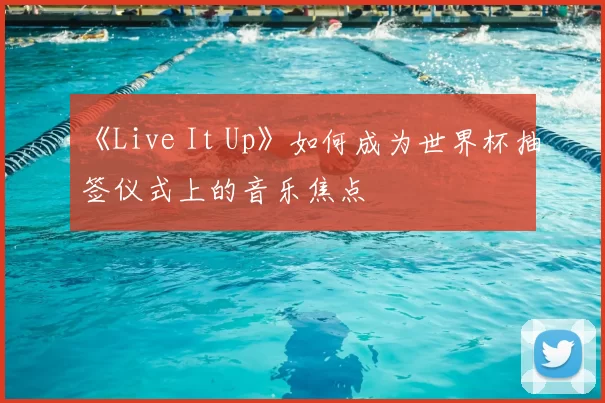 《Live It Up》如何成为世界杯抽签仪式上的音乐焦点