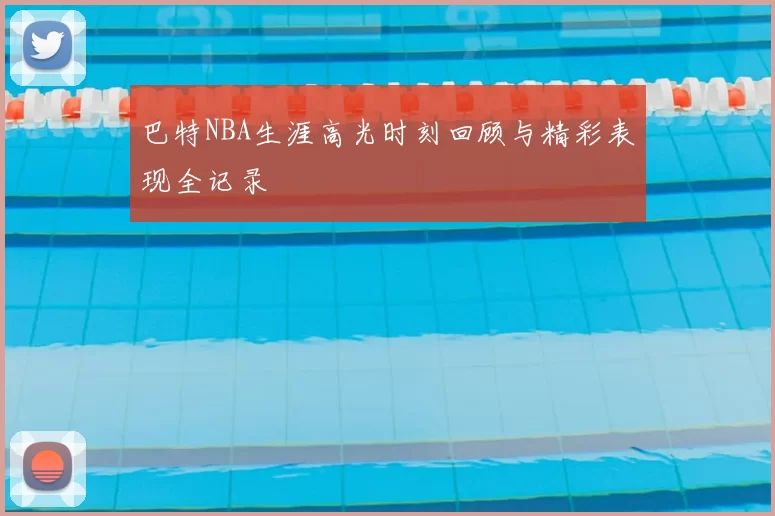 巴特NBA生涯高光时刻回顾与精彩表现全记录