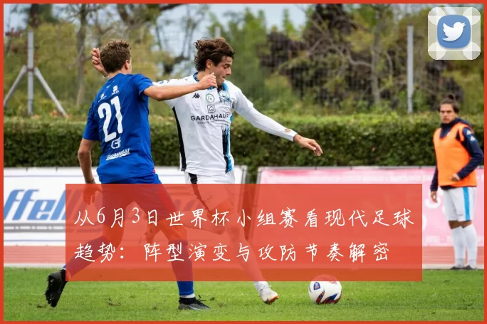 从6月3日世界杯小组赛看现代足球趋势：阵型演变与攻防节奏解密