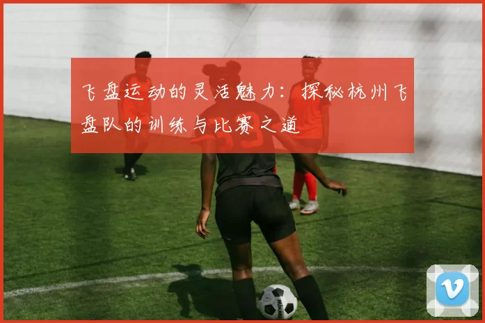 飞盘运动的灵活魅力:探秘杭州飞盘队的训练与比赛之道