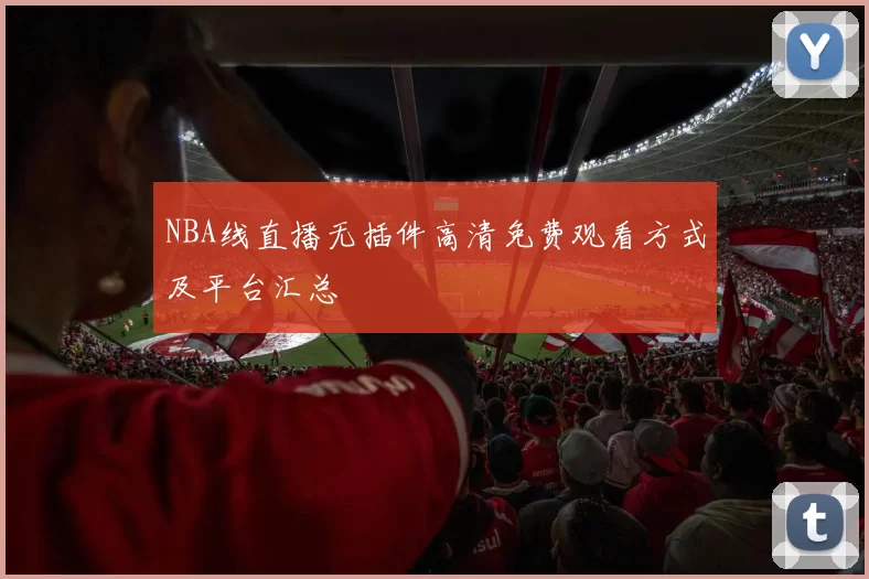 NBA线直播无插件高清免费观看方式及平台汇总