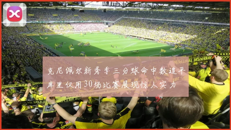 克尼佩尔新秀季三分球命中数追平库里仅用30场比赛展现惊人实力
