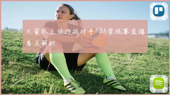 火箭队主场迎战对手NBA常规赛直播看点解析