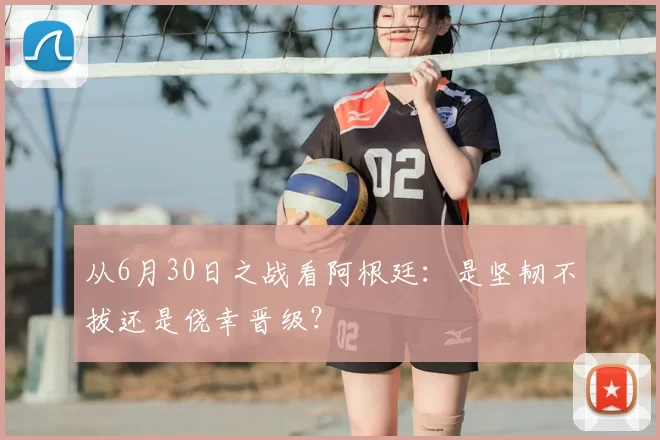 从6月30日之战看阿根廷：是坚韧不拔还是侥幸晋级？