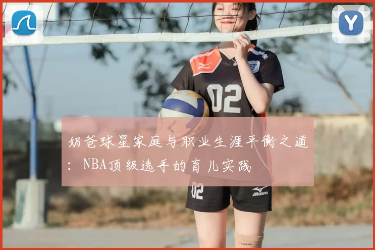 奶爸球星家庭与职业生涯平衡之道：NBA顶级选手的育儿实践