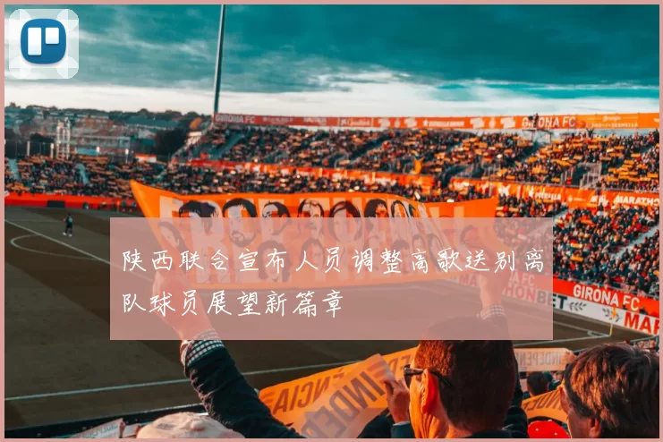 陕西联合宣布人员调整高歌送别离队球员展望新篇章