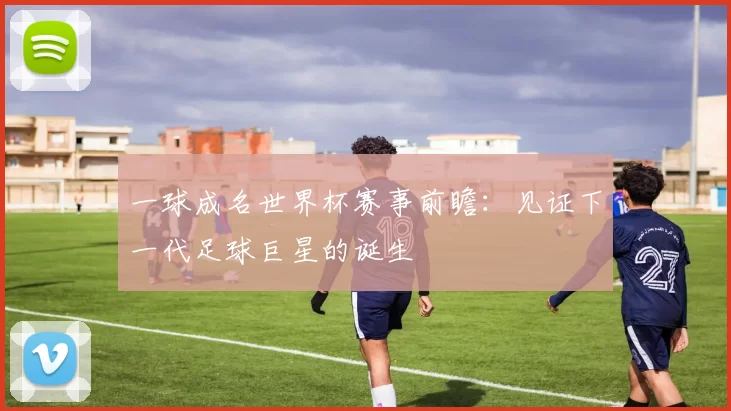 一球成名世界杯赛事前瞻：见证下一代足球巨星的诞生