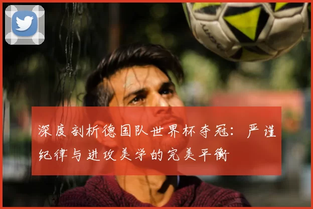 深度剖析德国队世界杯夺冠：严谨纪律与进攻美学的完美平衡