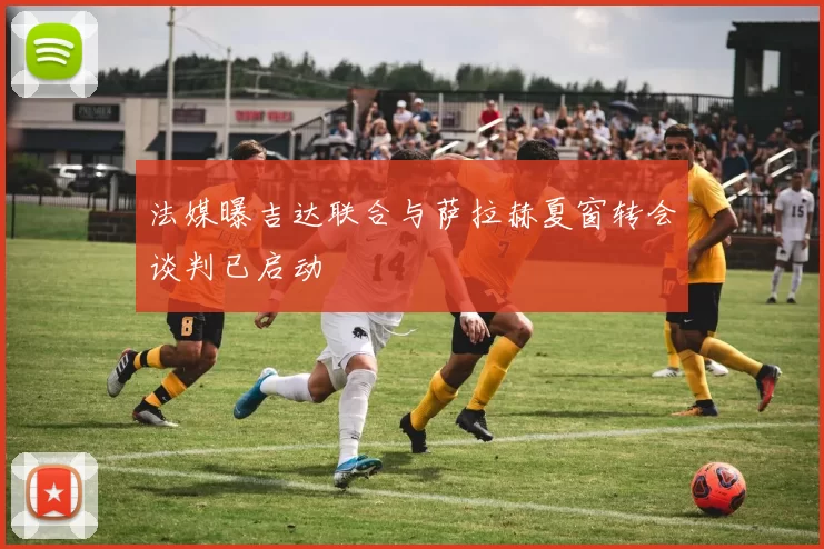 法媒曝吉达联合与萨拉赫夏窗转会谈判已启动