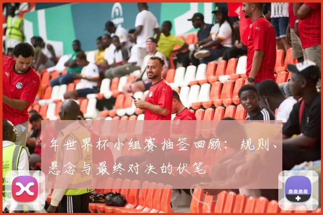年世界杯小组赛抽签回顾：规则、悬念与最终对决的伏笔