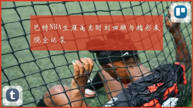 巴特NBA生涯高光时刻回顾与精彩表现全记录