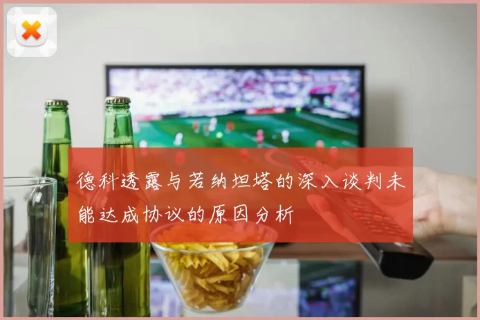 德科透露与若纳坦塔的深入谈判未能达成协议的原因分析