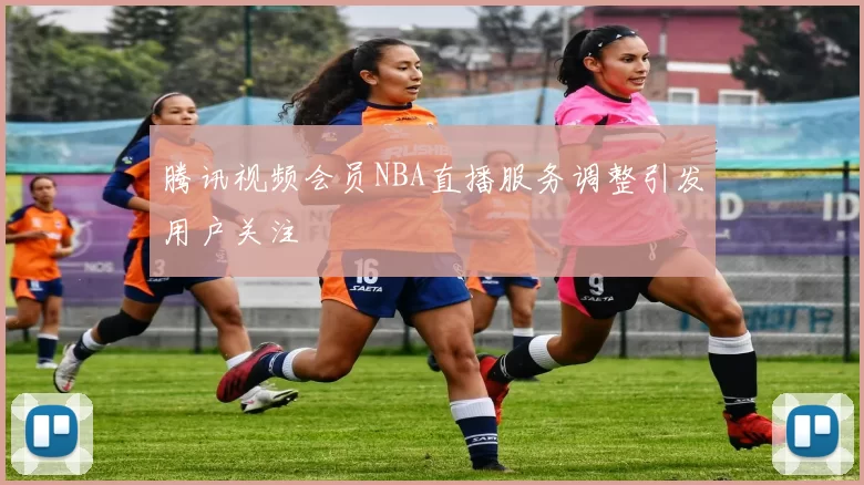腾讯视频会员NBA直播服务调整引发用户关注