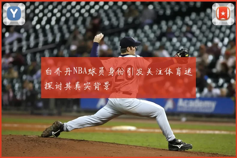 白乔丹NBA球员身份引发关注体育迷探讨其真实背景