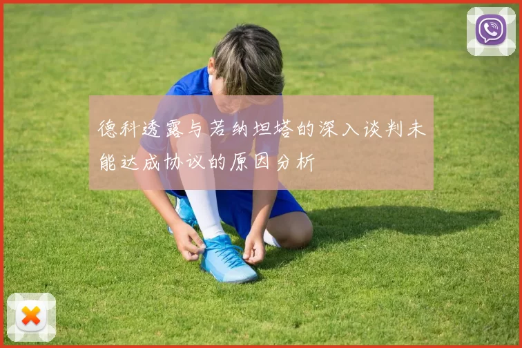 德科透露与若纳坦塔的深入谈判未能达成协议的原因分析