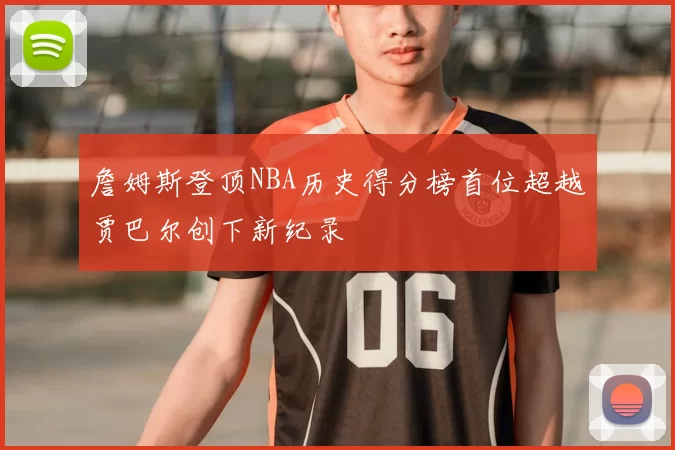 詹姆斯登顶NBA历史得分榜首位超越贾巴尔创下新纪录