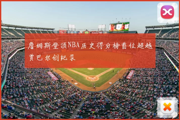 詹姆斯登顶NBA历史得分榜首位超越贾巴尔创纪录