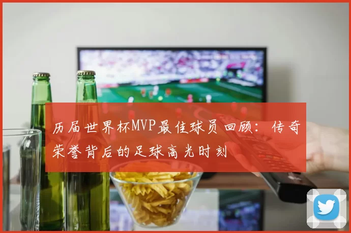 历届世界杯MVP最佳球员回顾：传奇荣誉背后的足球高光时刻
