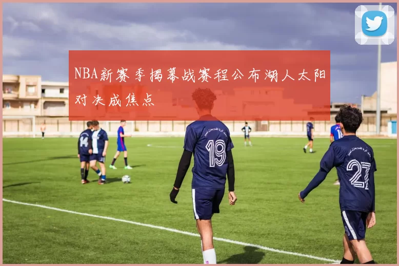 NBA新赛季揭幕战赛程公布湖人太阳对决成焦点