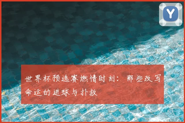 世界杯预选赛燃情时刻：那些改写命运的进球与扑救