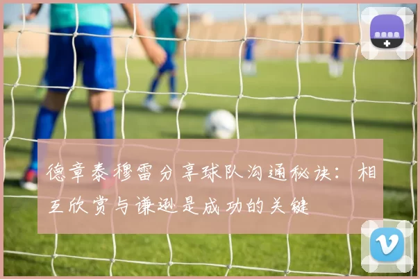 德章泰穆雷分享球队沟通秘诀：相互欣赏与谦逊是成功的关键