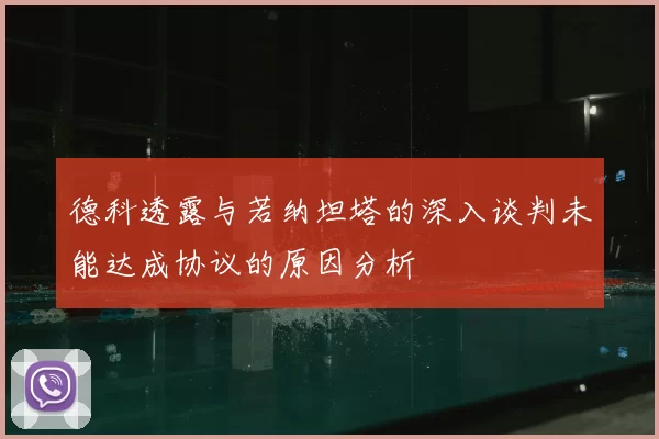 德科透露与若纳坦塔的深入谈判未能达成协议的原因分析