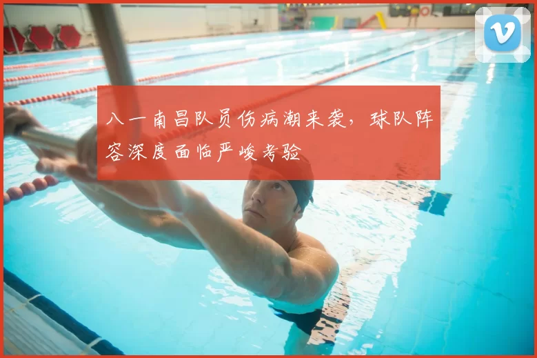 八一南昌队员伤病潮来袭,球队阵容深度面临严峻考验