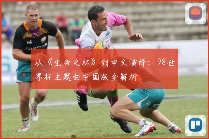 从《生命之杯》到中文演绎:98世界杯主题曲中国版全解析