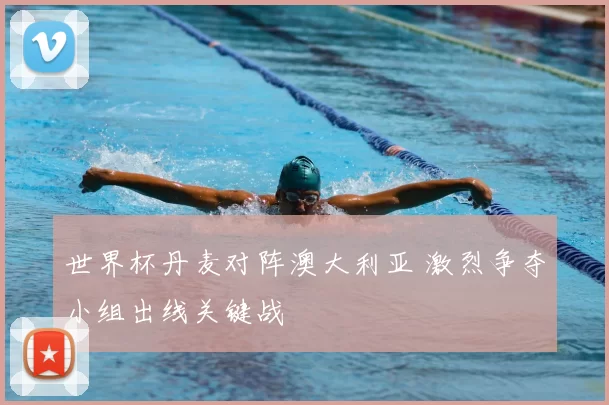 世界杯丹麦对阵澳大利亚 激烈争夺小组出线关键战