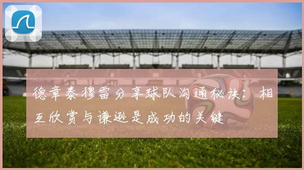 德章泰穆雷分享球队沟通秘诀：相互欣赏与谦逊是成功的关键