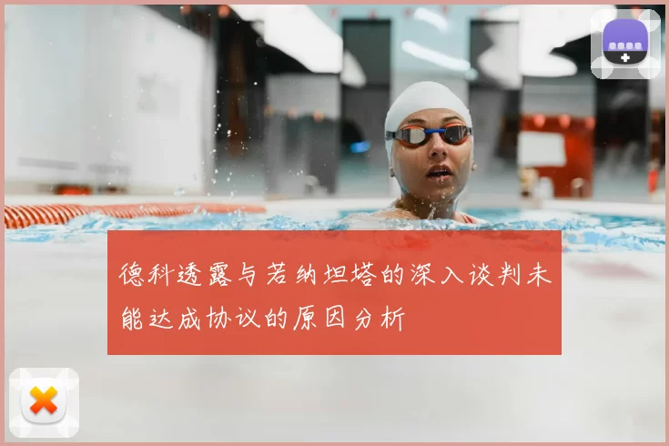 德科透露与若纳坦塔的深入谈判未能达成协议的原因分析