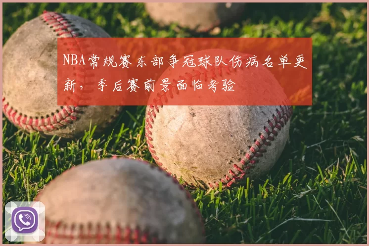 NBA常规赛东部争冠球队伤病名单更新，季后赛前景面临考验