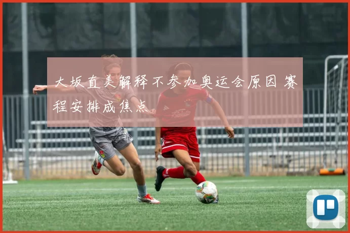大坂直美解释不参加奥运会原因 赛程安排成焦点