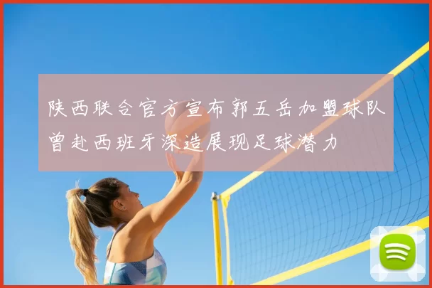 陕西联合官方宣布郭五岳加盟球队曾赴西班牙深造展现足球潜力