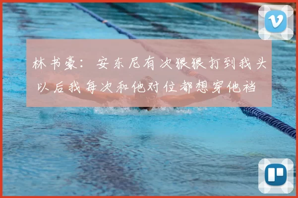 林书豪：安东尼有次狠狠打到我头 以后我每次和他对位都想穿他裆