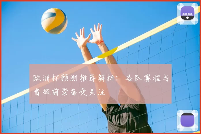 欧洲杯预测推荐解析：各队赛程与晋级前景备受关注