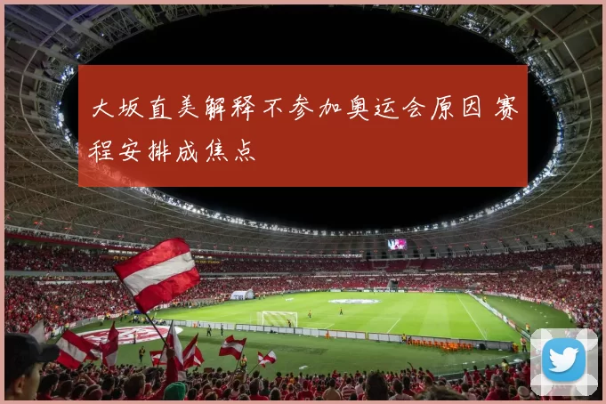 大坂直美解释不参加奥运会原因 赛程安排成焦点
