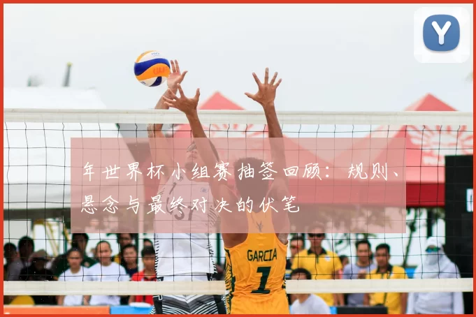 年世界杯小组赛抽签回顾：规则、悬念与最终对决的伏笔