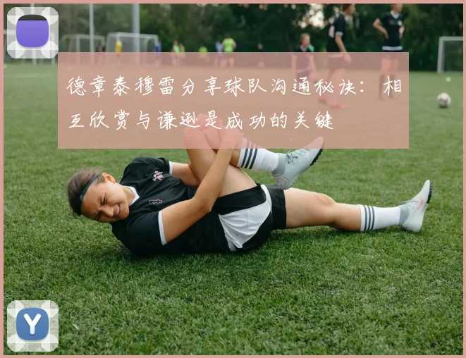 德章泰穆雷分享球队沟通秘诀：相互欣赏与谦逊是成功的关键