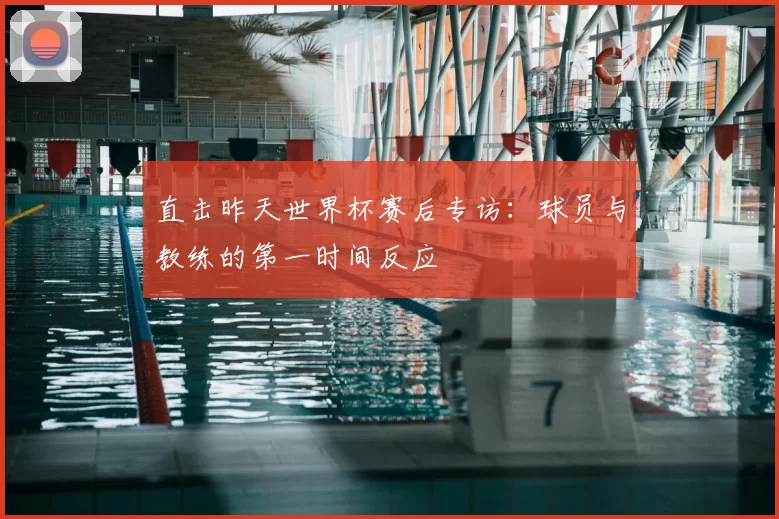 直击昨天世界杯赛后专访:球员与教练的第一时间反应