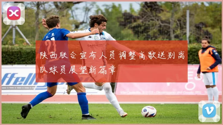 陕西联合宣布人员调整高歌送别离队球员展望新篇章