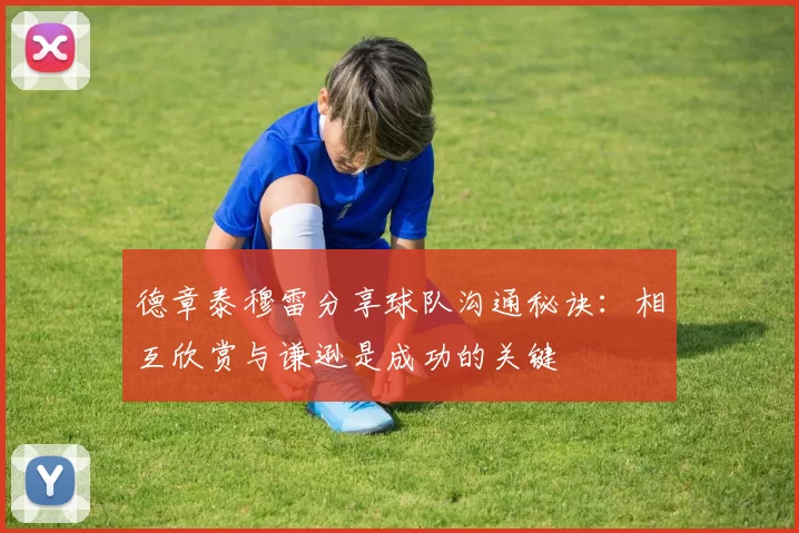 德章泰穆雷分享球队沟通秘诀：相互欣赏与谦逊是成功的关键
