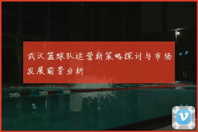 武汉篮球队运营新策略探讨与市场发展前景分析