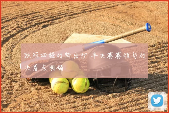 欧冠四强对阵出炉 半决赛赛程与对决看点明确